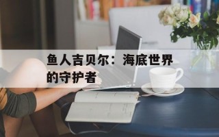 鱼人吉贝尔：海底世界的守护者