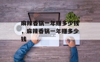 麻辣香锅一年赚多少钱，麻辣香锅一年赚多少钱