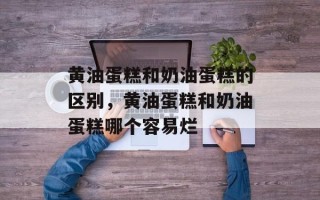 黄油蛋糕和奶油蛋糕的区别，黄油蛋糕和奶油蛋糕哪个容易烂