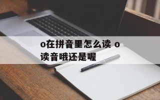 o在拼音里怎么读 o读音哦还是喔