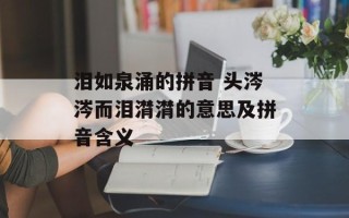 泪如泉涌的拼音 头涔涔而泪潸潸的意思及拼音含义