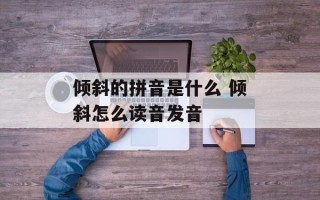 倾斜的拼音是什么 倾斜怎么读音发音