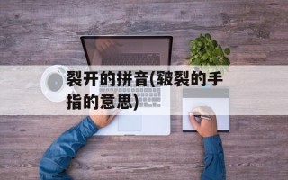 裂开的拼音(皲裂的手指的意思)
