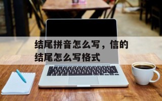 结尾拼音怎么写，信的结尾怎么写格式