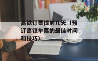 高铁订票提前几天（预订高铁车票的最佳时间和技巧）