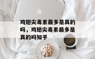 鸡翅尖毒素最多是真的吗，鸡翅尖毒素最多是真的吗知乎