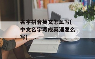 名字拼音英文怎么写(中文名字写成英语怎么写)