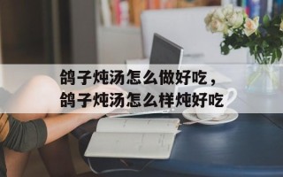 鸽子炖汤怎么做好吃，鸽子炖汤怎么样炖好吃