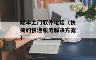 顺丰上门取件电话（快捷的快递服务解决方案）
