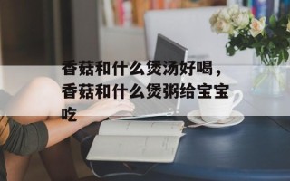 香菇和什么煲汤好喝，香菇和什么煲粥给宝宝吃