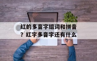 红的多音字组词和拼音？红字多音字还有什么