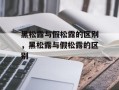 黑松露与假松露的区别，黑松露与假松露的区别