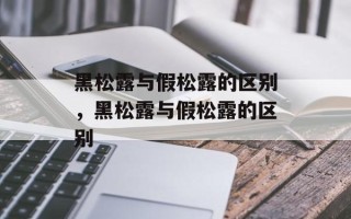 黑松露与假松露的区别，黑松露与假松露的区别