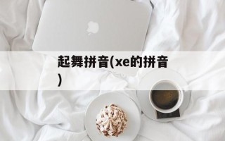 起舞拼音(xe的拼音)