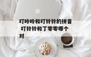 叮呤呤和叮铃铃的拼音 叮铃铃和丁零零哪个对