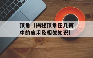 顶角（揭秘顶角在几何中的应用及相关知识）