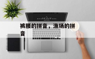 裤腰的拼音，渔场的拼音