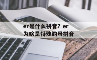 er是什么拼音？er为啥是特殊韵母拼音