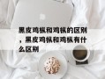 黑皮鸡枞和鸡枞的区别，黑皮鸡枞和鸡枞有什么区别