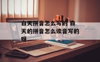 白天拼音怎么写的 白天的拼音怎么读音写的呀