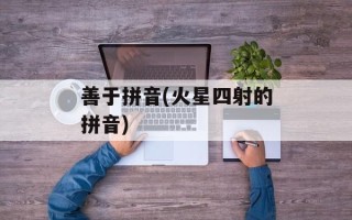 善于拼音(火星四射的拼音)
