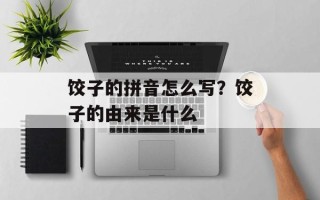 饺子的拼音怎么写？饺子的由来是什么