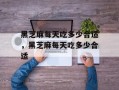 黑芝麻每天吃多少合适，黑芝麻每天吃多少合适