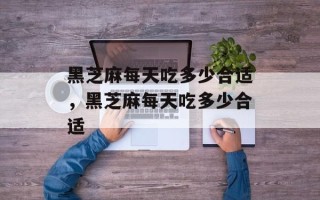 黑芝麻每天吃多少合适，黑芝麻每天吃多少合适