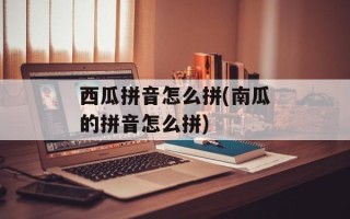 西瓜拼音怎么拼(南瓜的拼音怎么拼)
