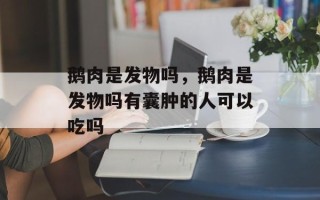 鹅肉是发物吗，鹅肉是发物吗有囊肿的人可以吃吗