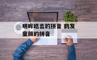 明眸皓齿的拼音 鹤发童颜的拼音