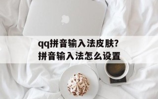 qq拼音输入法皮肤？拼音输入法怎么设置