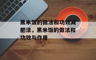 黑米饭的做法和功效减肥法，黑米饭的做法和功效与作用