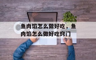 鱼肉馅怎么做好吃，鱼肉馅怎么做好吃窍门