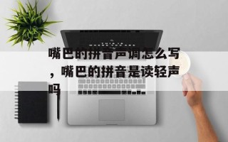 嘴巴的拼音声调怎么写，嘴巴的拼音是读轻声吗