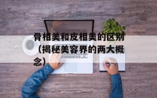骨相美和皮相美的区别（揭秘美容界的两大概念）