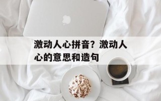 激动人心拼音？激动人心的意思和造句