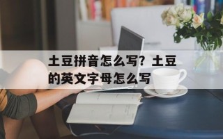 土豆拼音怎么写？土豆的英文字母怎么写