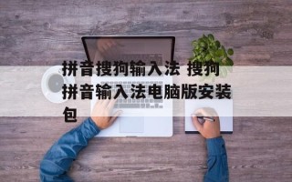 拼音搜狗输入法 搜狗拼音输入法电脑版安装包