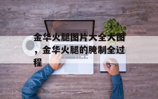 金华火腿图片大全大图，金华火腿的腌制全过程