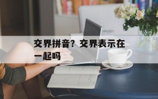 交界拼音？交界表示在一起吗