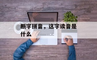 断字拼音，这字读音是什么