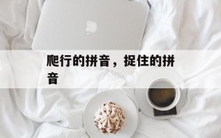 爬行的拼音，捉住的拼音