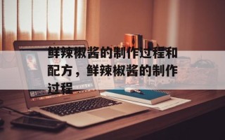 鲜辣椒酱的制作过程和配方，鲜辣椒酱的制作过程