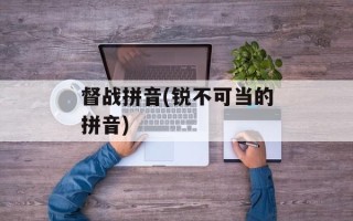 督战拼音(锐不可当的拼音)