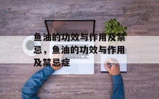 鱼油的功效与作用及禁忌，鱼油的功效与作用及禁忌症