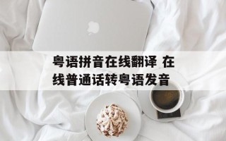 粤语拼音在线翻译 在线普通话转粤语发音