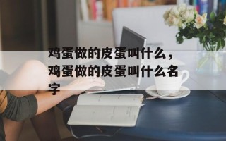 鸡蛋做的皮蛋叫什么，鸡蛋做的皮蛋叫什么名字