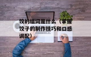 饺的组词是什么（掌握饺子的制作技巧和口感调配）