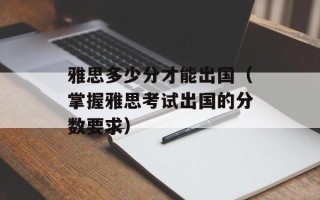 雅思多少分才能出国（掌握雅思考试出国的分数要求）